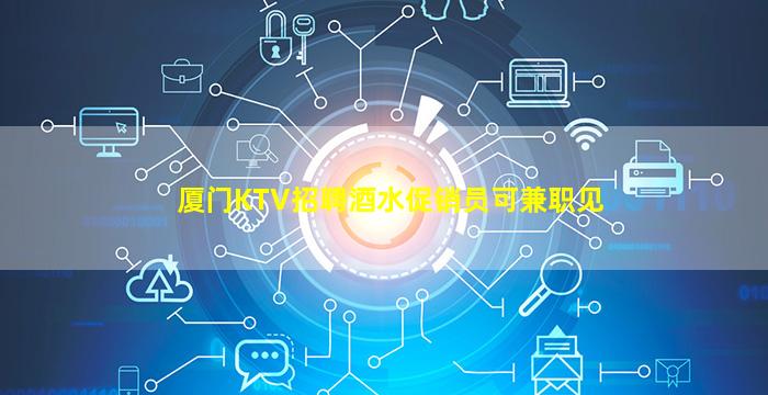 厦门KTV招聘酒水促销员可兼职见