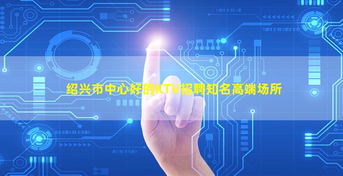 绍兴市中心好的KTV招聘知名高端场所
